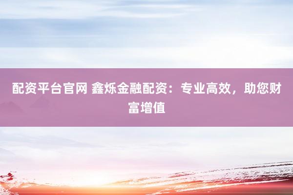 配资平台官网 鑫烁金融配资：专业高效，助您财富增值