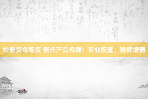炒股资金配资 信托产品投顾：专业配置，稳健增值