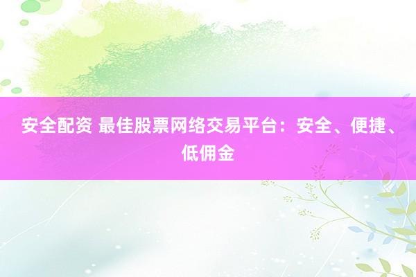 安全配资 最佳股票网络交易平台：安全、便捷、低佣金