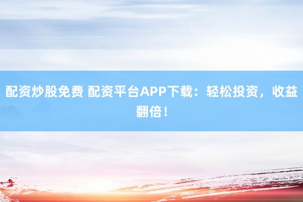 配资炒股免费 配资平台APP下载：轻松投资，收益翻倍！