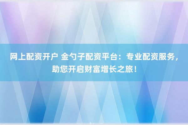网上配资开户 金勺子配资平台：专业配资服务，助您开启财富增长之旅！