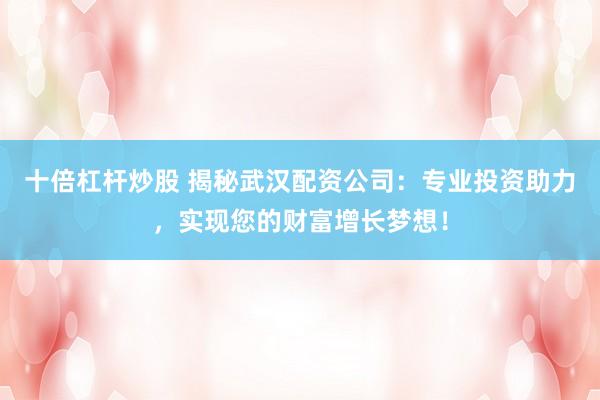十倍杠杆炒股 揭秘武汉配资公司：专业投资助力，实现您的财富增长梦想！