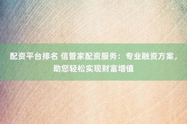 配资平台排名 信管家配资服务：专业融资方案，助您轻松实现财富增值