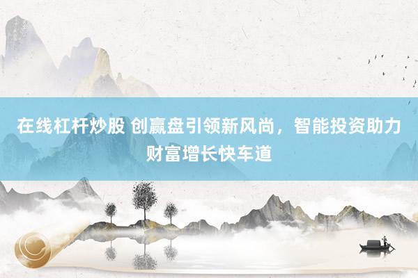 在线杠杆炒股 创赢盘引领新风尚，智能投资助力财富增长快车道