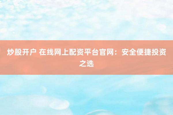炒股开户 在线网上配资平台官网：安全便捷投资之选