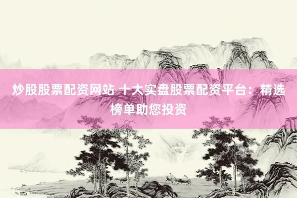 炒股股票配资网站 十大实盘股票配资平台：精选榜单助您投资