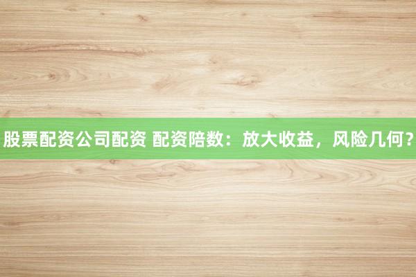 股票配资公司配资 配资陪数：放大收益，风险几何？