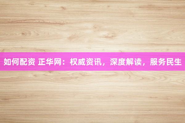 如何配资 正华网：权威资讯，深度解读，服务民生