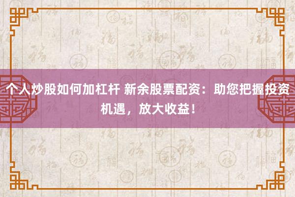 个人炒股如何加杠杆 新余股票配资：助您把握投资机遇，放大收益！