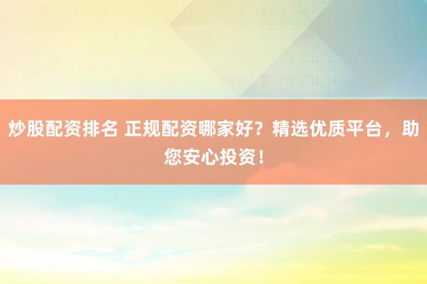 炒股配资排名 正规配资哪家好？精选优质平台，助您安心投资！