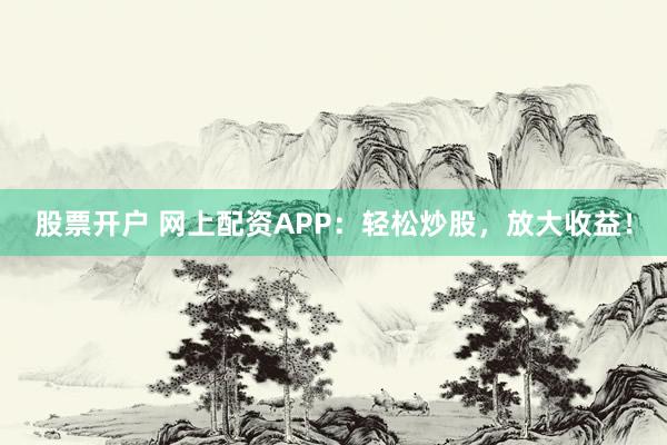 股票开户 网上配资APP：轻松炒股，放大收益！