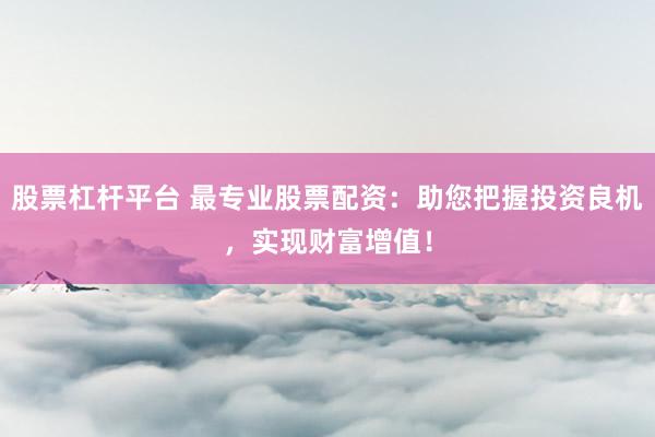 股票杠杆平台 最专业股票配资：助您把握投资良机，实现财富增值！