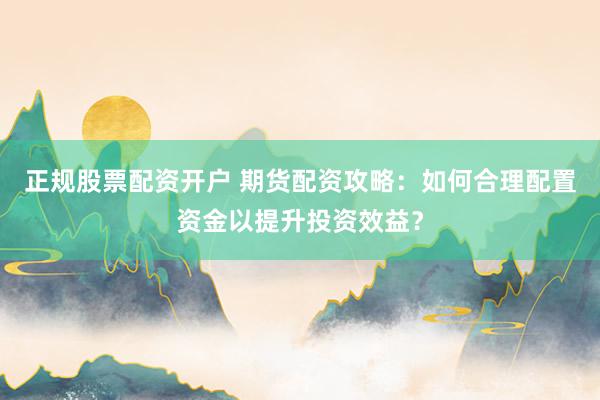 正规股票配资开户 期货配资攻略：如何合理配置资金以提升投资效益？
