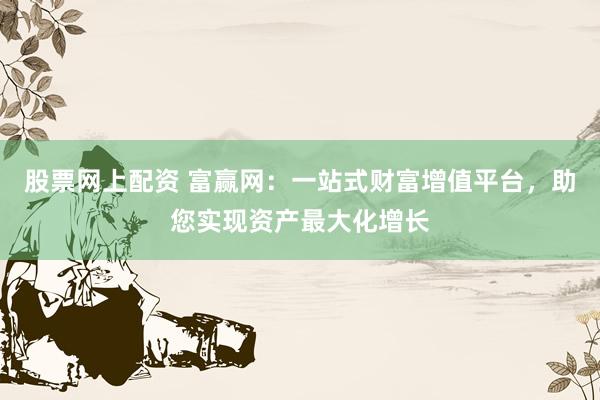 股票网上配资 富赢网：一站式财富增值平台，助您实现资产最大化增长