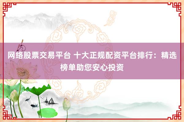 网络股票交易平台 十大正规配资平台排行：精选榜单助您安心投资