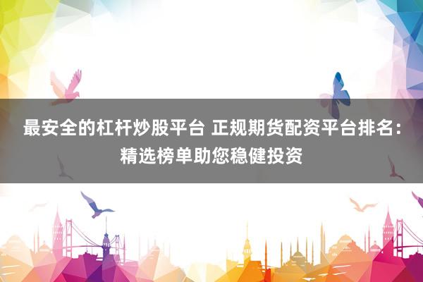 最安全的杠杆炒股平台 正规期货配资平台排名：精选榜单助您稳健投资