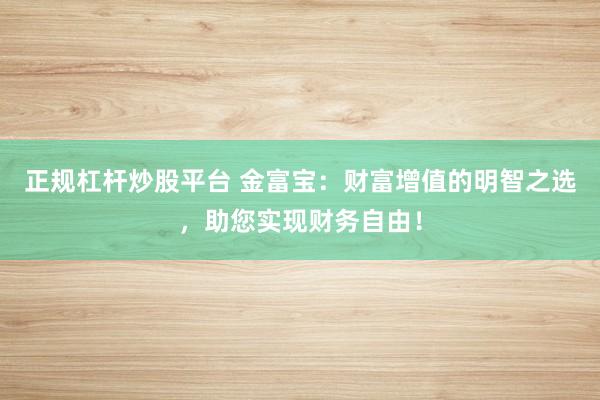 正规杠杆炒股平台 金富宝：财富增值的明智之选，助您实现财务自由！