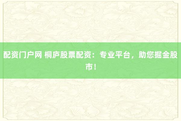 配资门户网 桐庐股票配资：专业平台，助您掘金股市！