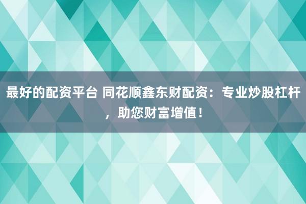 最好的配资平台 同花顺鑫东财配资：专业炒股杠杆，助您财富增值！