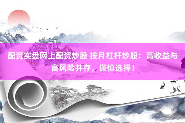 配资实盘网上配资炒股 按月杠杆炒股：高收益与高风险并存，谨慎选择！