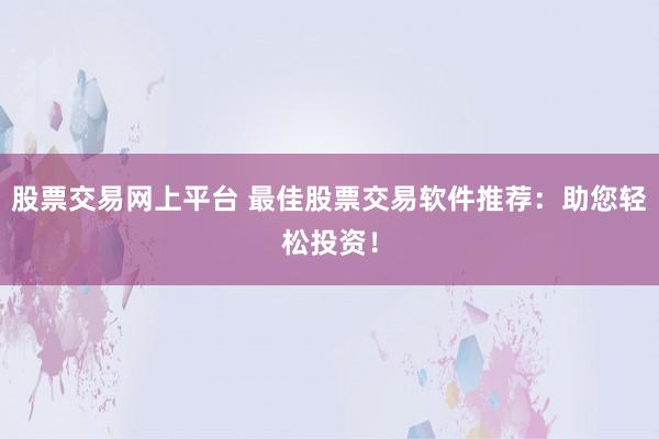 股票交易网上平台 最佳股票交易软件推荐：助您轻松投资！