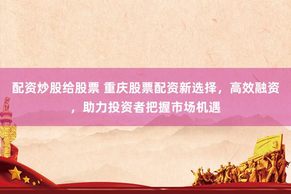 配资炒股给股票 重庆股票配资新选择，高效融资，助力投资者把握市场机遇