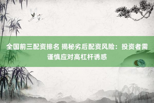 全国前三配资排名 揭秘劣后配资风险：投资者需谨慎应对高杠杆诱惑