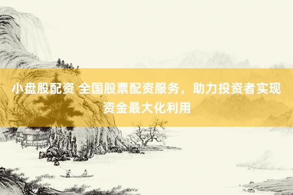 小盘股配资 全国股票配资服务，助力投资者实现资金最大化利用