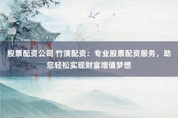 股票配资公司 竹演配资：专业股票配资服务，助您轻松实现财富增值梦想
