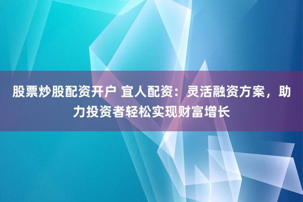 股票炒股配资开户 宜人配资：灵活融资方案，助力投资者轻松实现财富增长