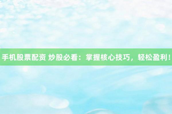 手机股票配资 炒股必看：掌握核心技巧，轻松盈利！