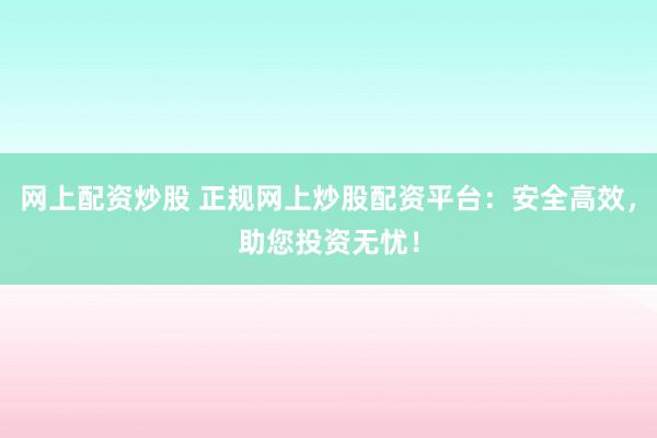 网上配资炒股 正规网上炒股配资平台：安全高效，助您投资无忧！