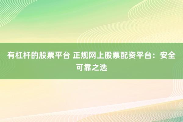 有杠杆的股票平台 正规网上股票配资平台：安全可靠之选