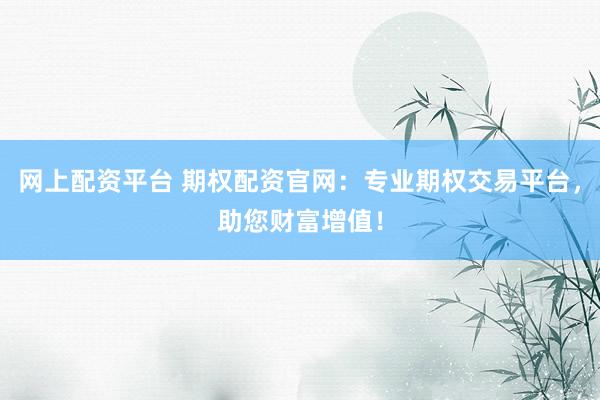 网上配资平台 期权配资官网：专业期权交易平台，助您财富增值！