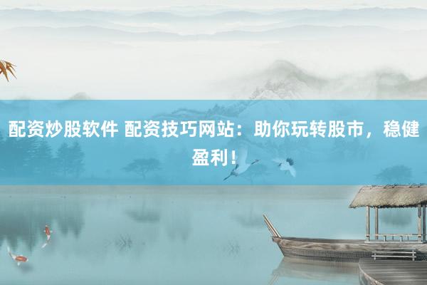 配资炒股软件 配资技巧网站：助你玩转股市，稳健盈利！