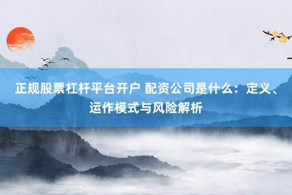正规股票杠杆平台开户 配资公司是什么：定义、运作模式与风险解析