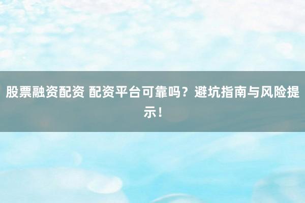 股票融资配资 配资平台可靠吗？避坑指南与风险提示！