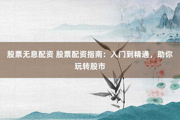 股票无息配资 股票配资指南：入门到精通，助你玩转股市