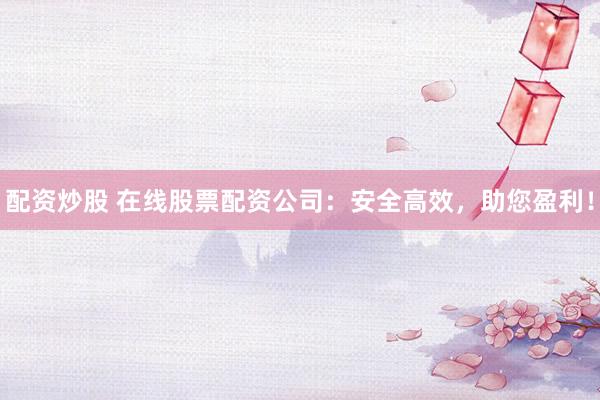 配资炒股 在线股票配资公司：安全高效，助您盈利！