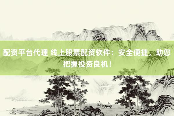 配资平台代理 线上股票配资软件：安全便捷，助您把握投资良机！