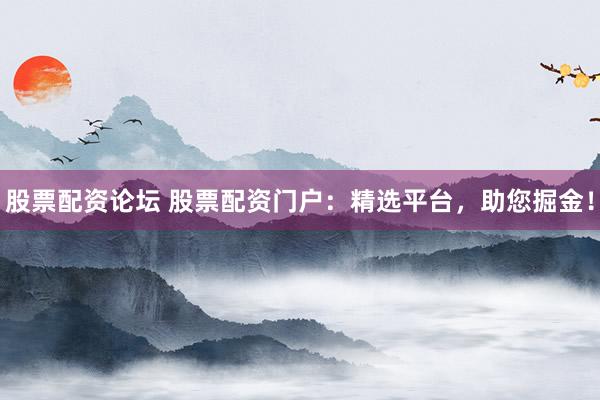 股票配资论坛 股票配资门户：精选平台，助您掘金！