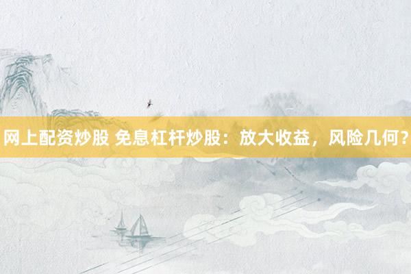 网上配资炒股 免息杠杆炒股：放大收益，风险几何？