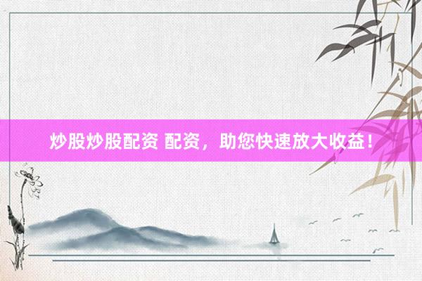 炒股炒股配资 配资，助您快速放大收益！