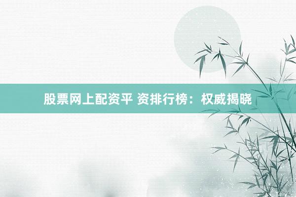 股票网上配资平 资排行榜：权威揭晓