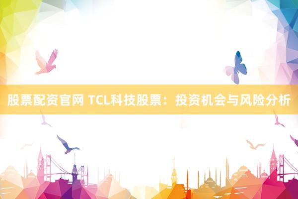 股票配资官网 TCL科技股票：投资机会与风险分析