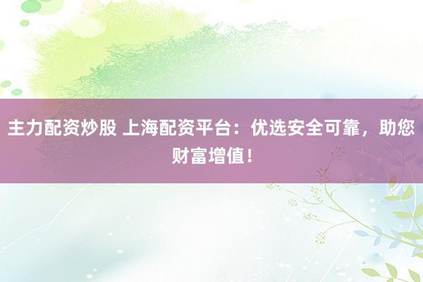 主力配资炒股 上海配资平台：优选安全可靠，助您财富增值！