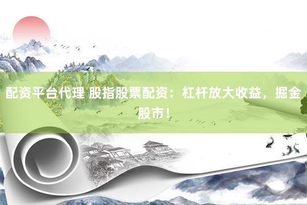 配资平台代理 股指股票配资：杠杆放大收益，掘金股市！