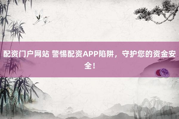 配资门户网站 警惕配资APP陷阱，守护您的资金安全！