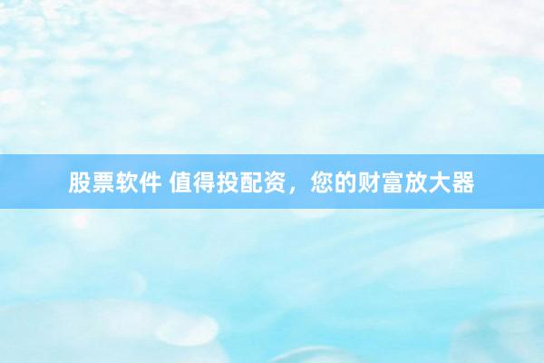 股票软件 值得投配资，您的财富放大器