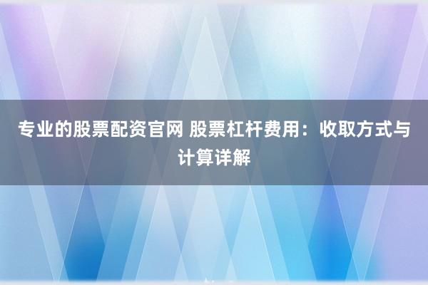 专业的股票配资官网 股票杠杆费用：收取方式与计算详解